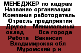 МЕНЕДЖЕР по кадрам › Название организации ­ Компания-работодатель › Отрасль предприятия ­ Другое › Минимальный оклад ­ 1 - Все города Работа » Вакансии   . Владимирская обл.,Муромский р-н